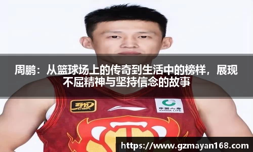 周鹏：从篮球场上的传奇到生活中的榜样，展现不屈精神与坚持信念的故事